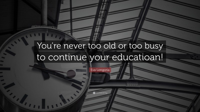 Eva Longoria Quote: “You’re never too old or too busy to continue your educatioan!”