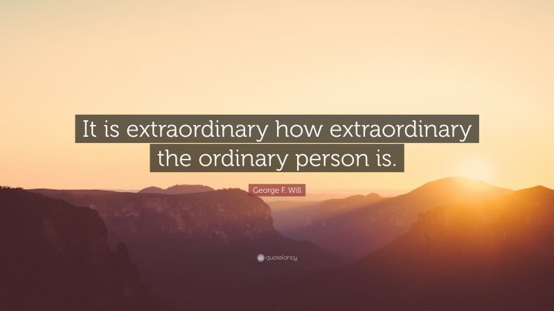 George F. Will Quote: “It is extraordinary how extraordinary the ordinary person is.”