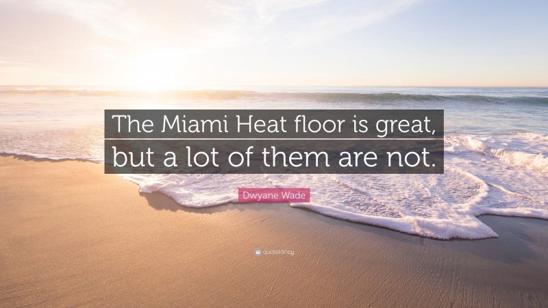 Dwyane Wade Quote: “The Miami Heat floor is great, but a lot of them are not.”