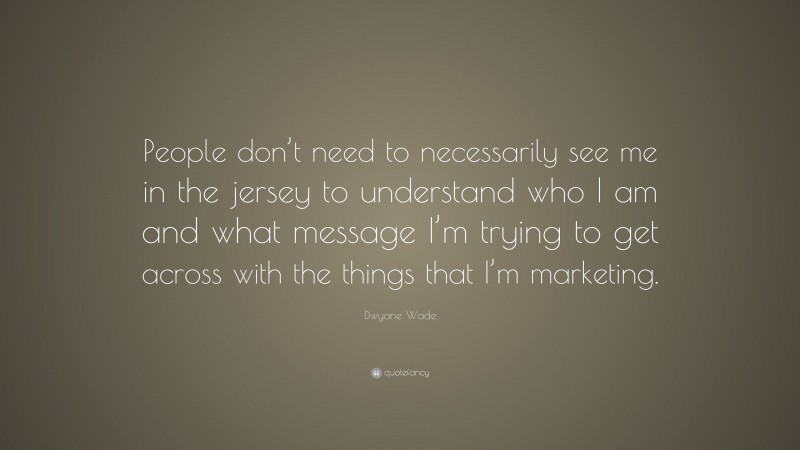 Dwyane Wade Quote: “People don’t need to necessarily see me in the jersey to understand who I am and what message I’m trying to get across with the things that I’m marketing.”