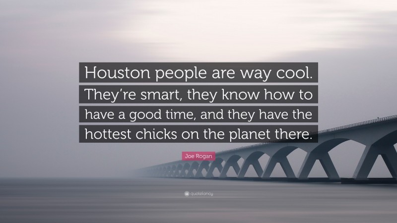 Joe Rogan Quote: “Houston people are way cool. They’re smart, they know how to have a good time, and they have the hottest chicks on the planet there.”