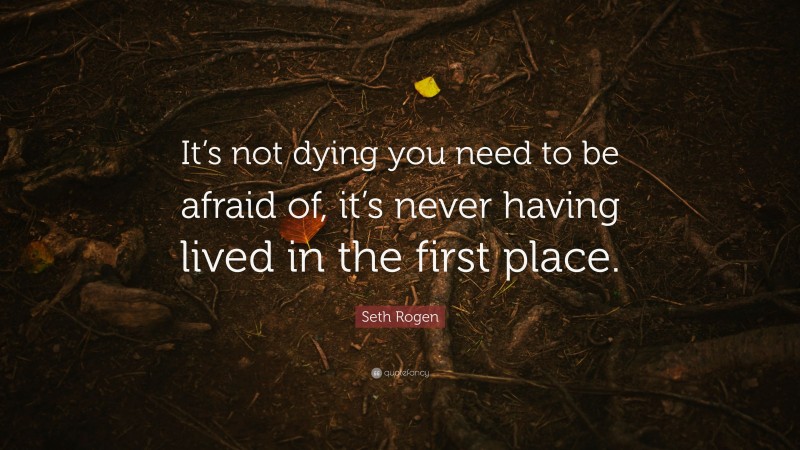 Seth Rogen Quote: “It’s not dying you need to be afraid of, it’s never having lived in the first place.”
