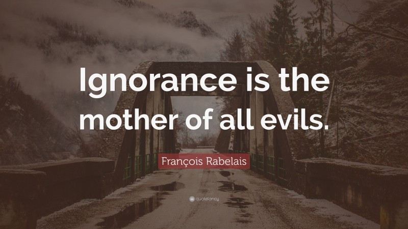 François Rabelais Quote: “Ignorance is the mother of all evils.”