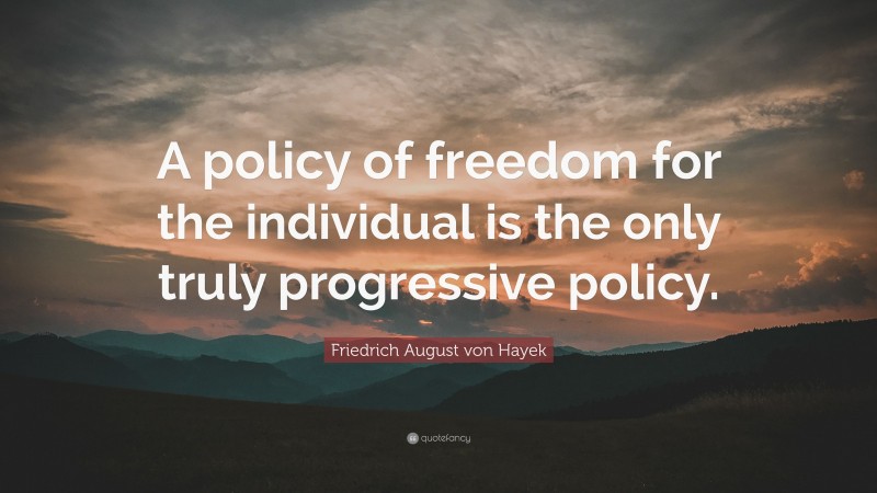 Friedrich August von Hayek Quote: “A policy of freedom for the individual is the only truly progressive policy.”