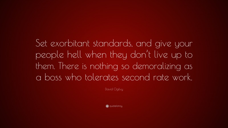 David Ogilvy Quote: “Set exorbitant standards, and give your people hell when they don’t live up to them. There is nothing so demoralizing as a boss who tolerates second rate work.”