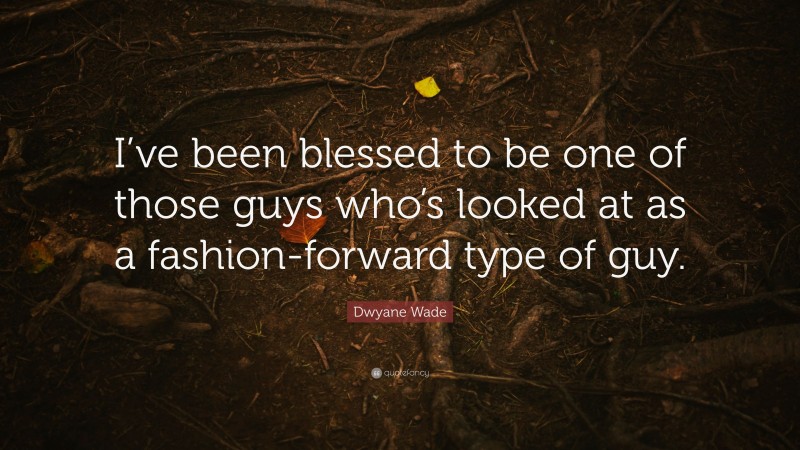 Dwyane Wade Quote: “I’ve been blessed to be one of those guys who’s looked at as a fashion-forward type of guy.”