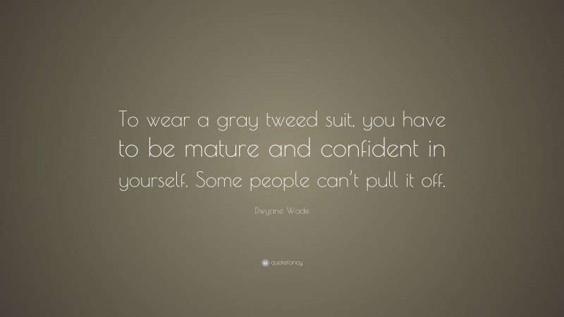 Dwyane Wade Quote: “To wear a gray tweed suit, you have to be mature and confident in yourself. Some people can’t pull it off.”