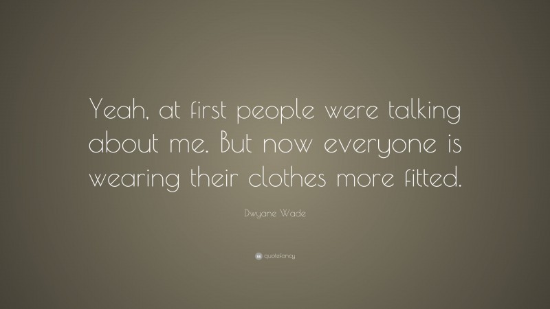 Dwyane Wade Quote: “Yeah, at first people were talking about me. But now everyone is wearing their clothes more fitted.”