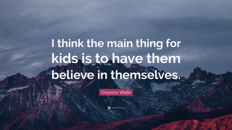Dwyane Wade Quote: “I think the main thing for kids is to have them believe in themselves.”