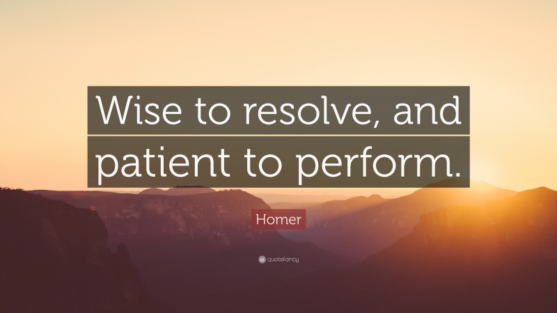 Homer Quote: “Wise to resolve, and patient to perform.”