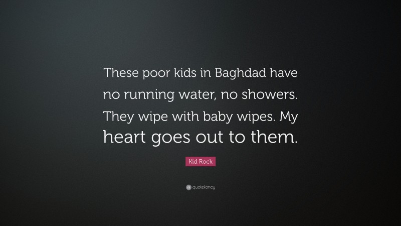 Kid Rock Quote: “These poor kids in Baghdad have no running water, no showers. They wipe with baby wipes. My heart goes out to them.”