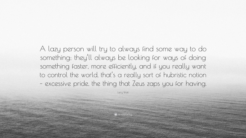 Larry Wall Quote: “A lazy person will try to always find some way to do something; they’ll always be looking for ways of doing something faster, more efficiently, and if you really want to control the world, that’s a really sort of hubristic notion – excessive pride, the thing that Zeus zaps you for having.”