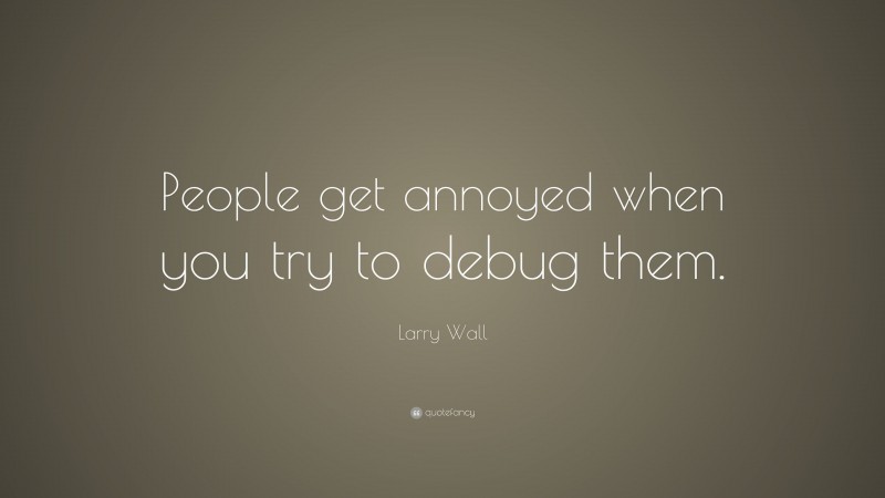 Larry Wall Quote: “People get annoyed when you try to debug them.”