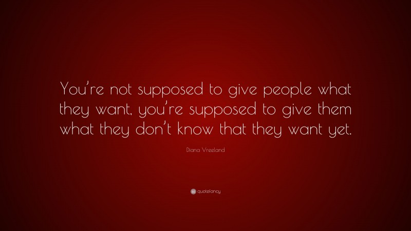 Diana Vreeland Quote: “You’re not supposed to give people what they want, you’re supposed to give them what they don’t know that they want yet.”