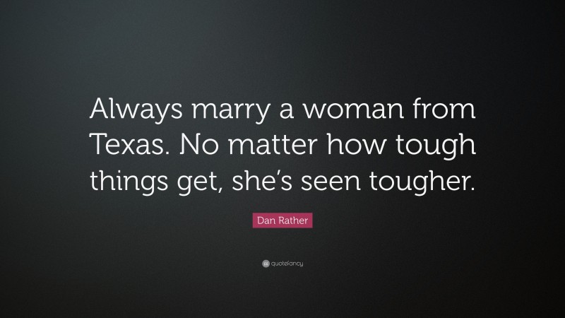 Dan Rather Quote: “Always marry a woman from Texas. No matter how tough things get, she’s seen tougher.”