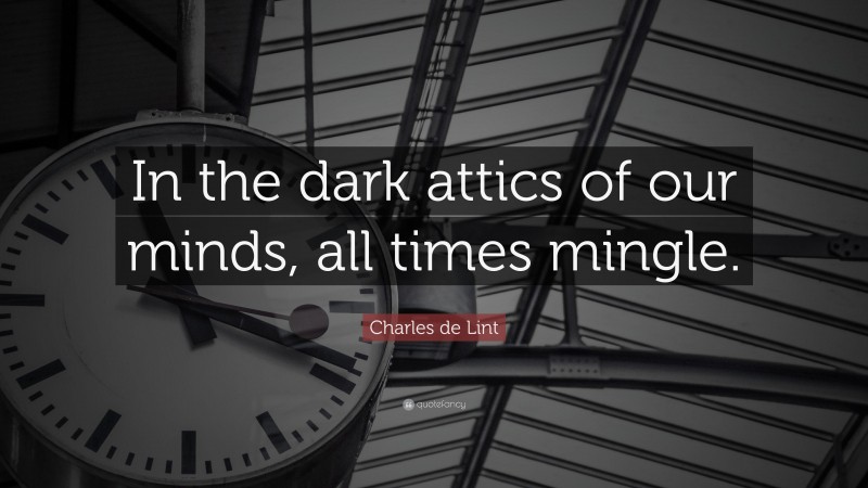 Charles de Lint Quote: “In the dark attics of our minds, all times mingle.”