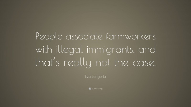 Eva Longoria Quote: “People associate farmworkers with illegal immigrants, and that’s really not the case.”