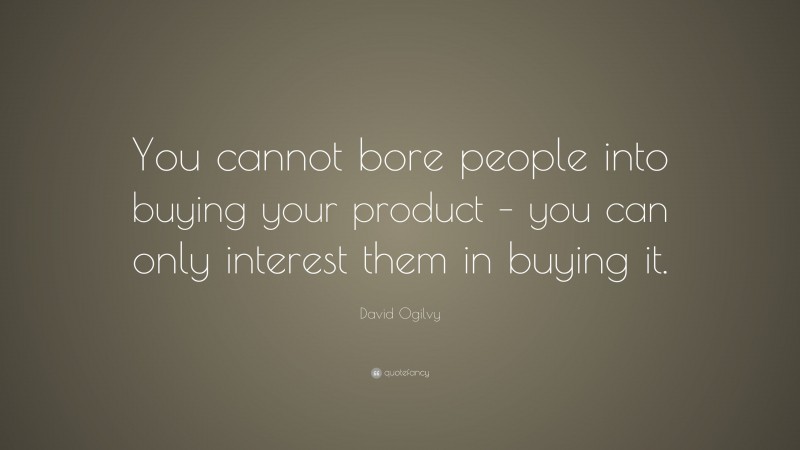 David Ogilvy Quote: “You cannot bore people into buying your product – you can only interest them in buying it.”