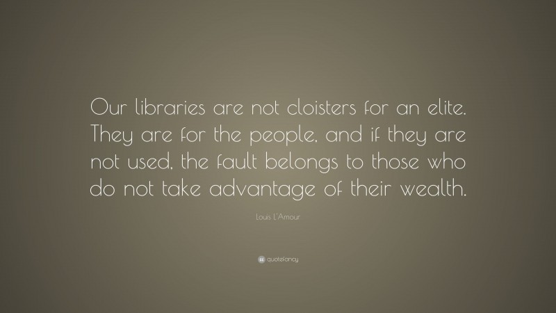 Louis L'Amour Quote: “Our libraries are not cloisters for an elite. They are for the people, and if they are not used, the fault belongs to those who do not take advantage of their wealth.”