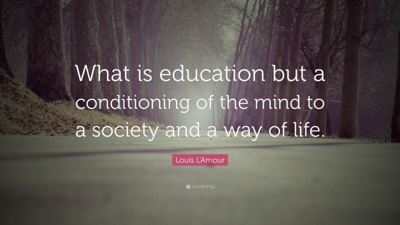 Louis L'Amour Quote: “What is education but a conditioning of the mind to a society and a way of life.”