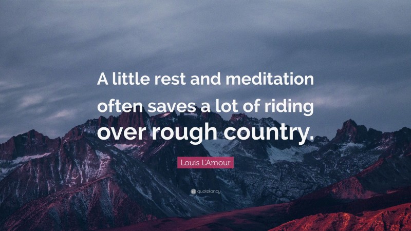 Louis L'Amour Quote: “A little rest and meditation often saves a lot of riding over rough country.”