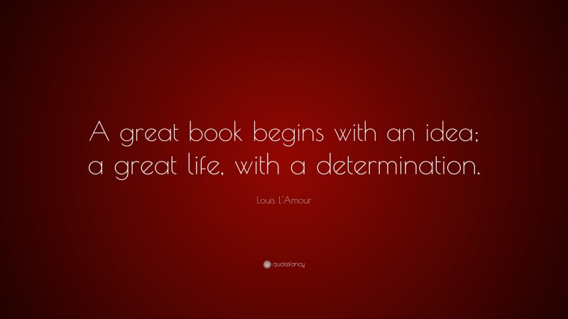 Louis L'Amour Quote: “A great book begins with an idea; a great life, with a determination.”