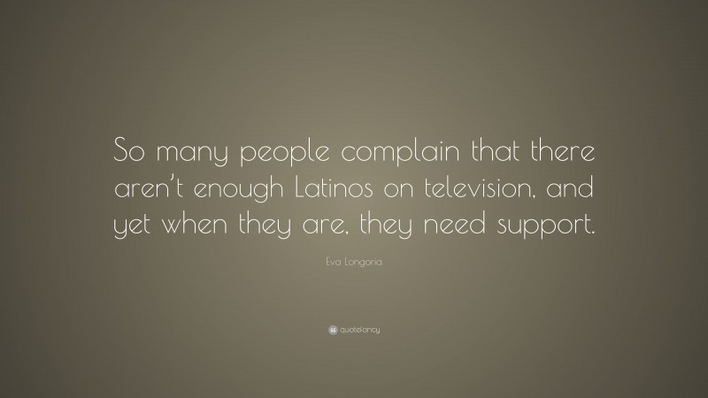 Eva Longoria Quote: “So many people complain that there aren’t enough Latinos on television, and yet when they are, they need support.”