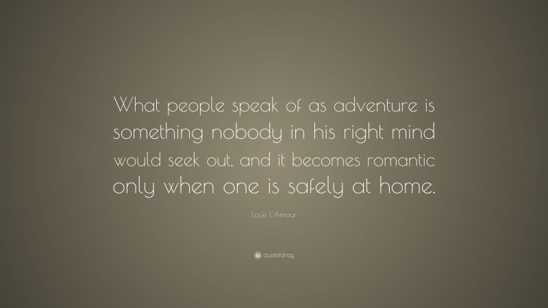 Louis L'Amour Quote: “What people speak of as adventure is something nobody in his right mind would seek out, and it becomes romantic only when one is safely at home.”