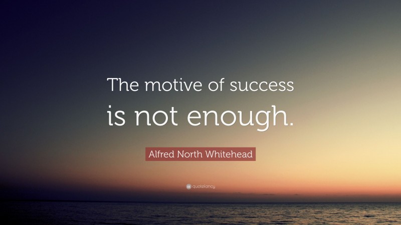 Alfred North Whitehead Quote: “The motive of success is not enough.”