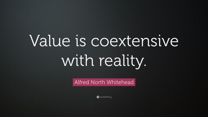 Alfred North Whitehead Quote: “Value is coextensive with reality.”