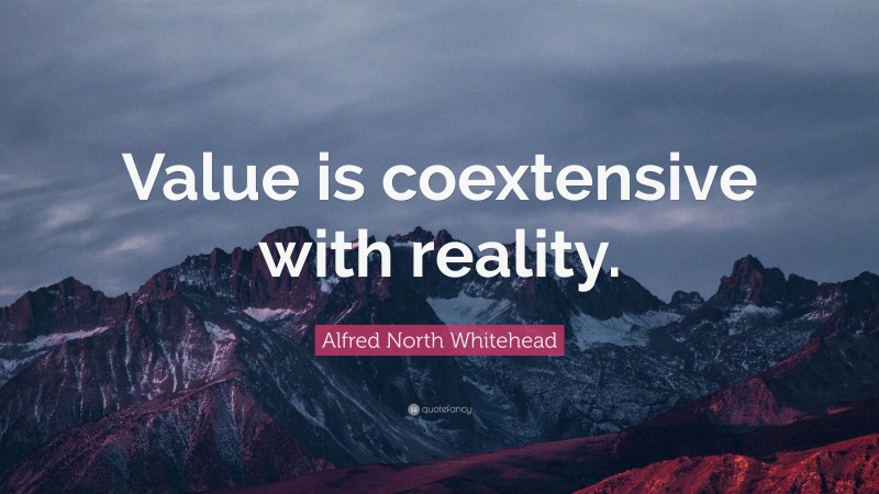 Alfred North Whitehead Quote: “Value is coextensive with reality.”
