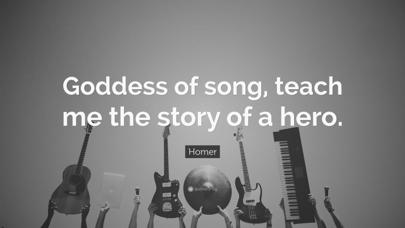 Homer Quote: “Goddess of song, teach me the story of a hero.”