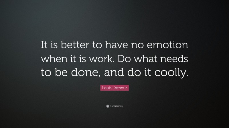 Louis L'Amour Quote: “It is better to have no emotion when it is work. Do what needs to be done, and do it coolly.”