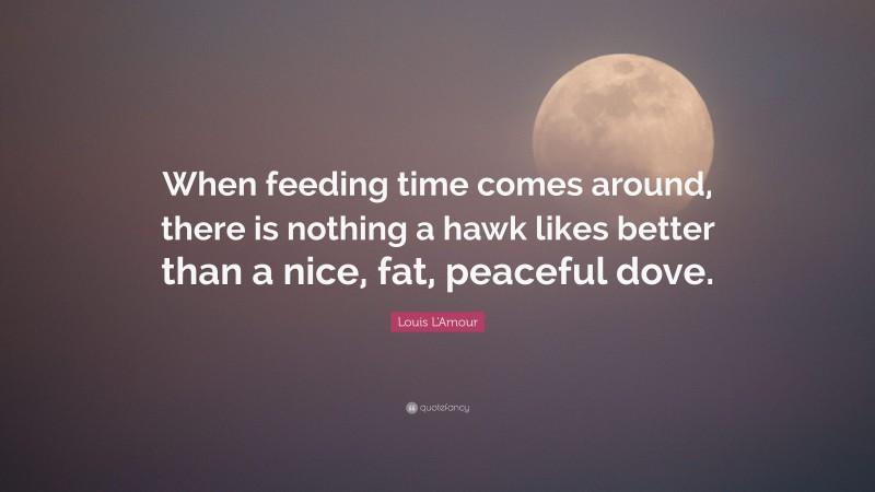 Louis L'Amour Quote: “When feeding time comes around, there is nothing a hawk likes better than a nice, fat, peaceful dove.”