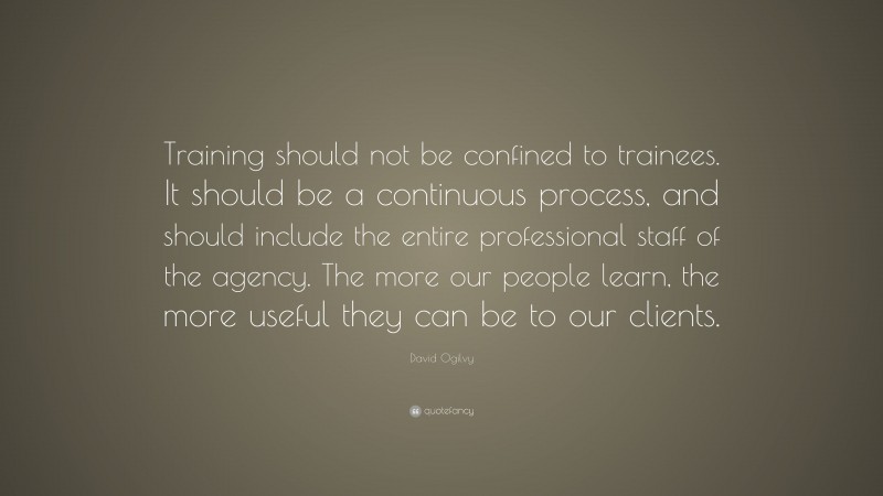 David Ogilvy Quote: “Training should not be confined to trainees. It should be a continuous process, and should include the entire professional staff of the agency. The more our people learn, the more useful they can be to our clients.”