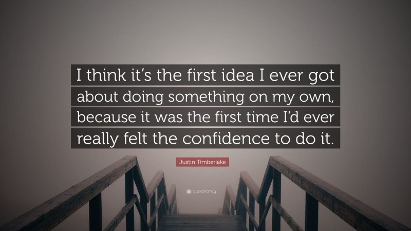 Justin Timberlake Quote: “I think it’s the first idea I ever got about doing something on my own, because it was the first time I’d ever really felt the confidence to do it.”