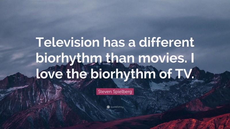 Steven Spielberg Quote: “Television has a different biorhythm than movies. I love the biorhythm of TV.”