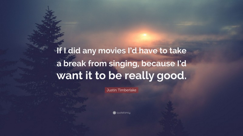 Justin Timberlake Quote: “If I did any movies I’d have to take a break from singing, because I’d want it to be really good.”