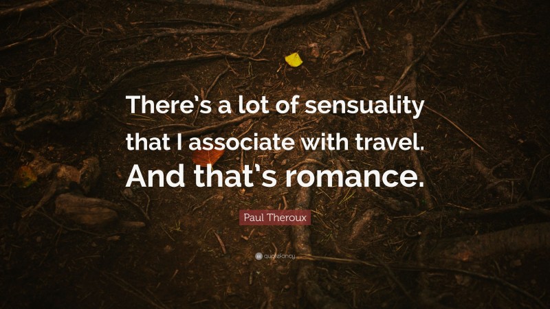 Paul Theroux Quote: “There’s a lot of sensuality that I associate with travel. And that’s romance.”