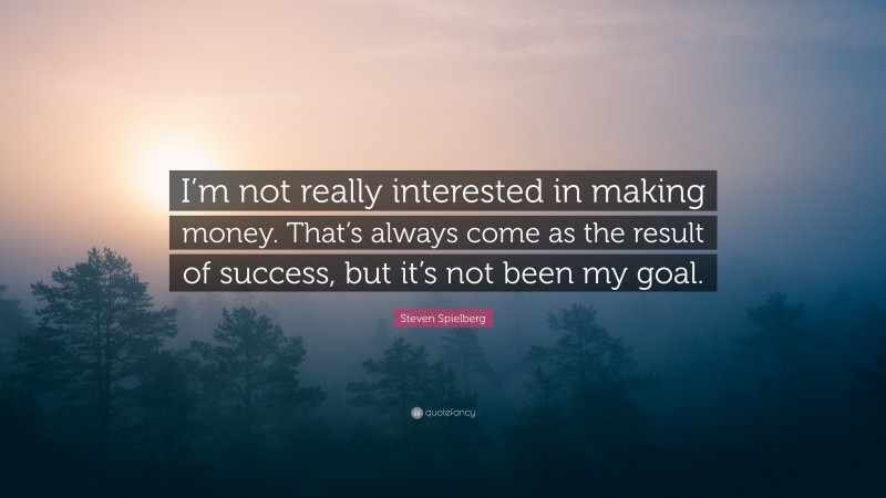 Steven Spielberg Quote: “I’m not really interested in making money. That’s always come as the result of success, but it’s not been my goal.”
