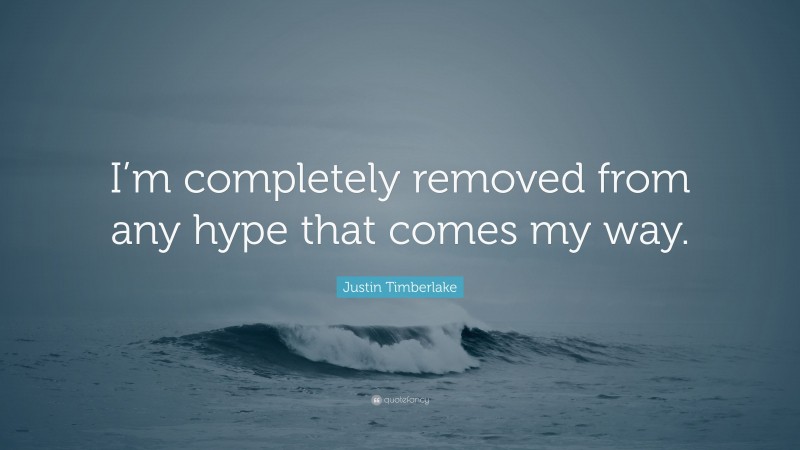 Justin Timberlake Quote: “I’m completely removed from any hype that comes my way.”