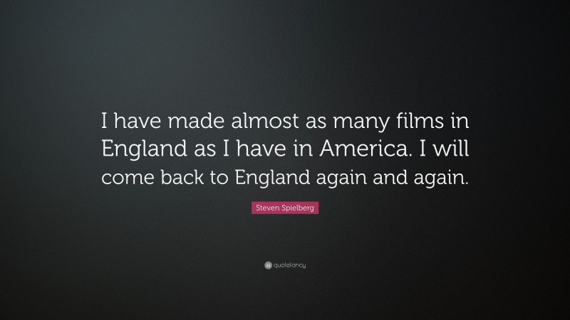 Steven Spielberg Quote: “I have made almost as many films in England as I have in America. I will come back to England again and again.”