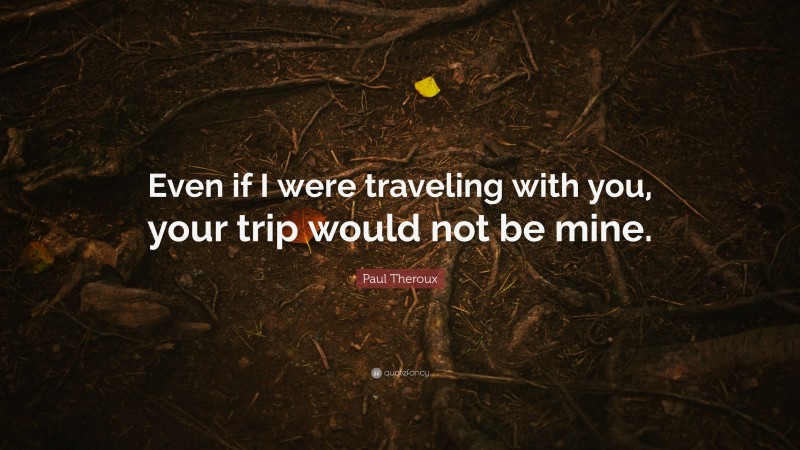 Paul Theroux Quote: “Even if I were traveling with you, your trip would not be mine.”