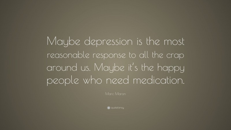 Marc Maron Quote: “Maybe depression is the most reasonable response to all the crap around us. Maybe it’s the happy people who need medication.”