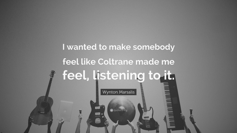 Wynton Marsalis Quote: “I wanted to make somebody feel like Coltrane made me feel, listening to it.”
