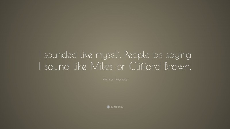 Wynton Marsalis Quote: “I sounded like myself. People be saying I sound like Miles or Clifford Brown.”