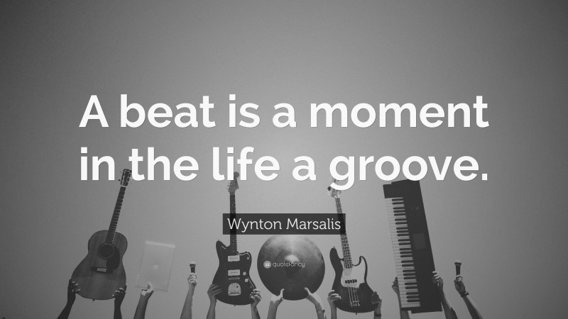Wynton Marsalis Quote: “A beat is a moment in the life a groove.”