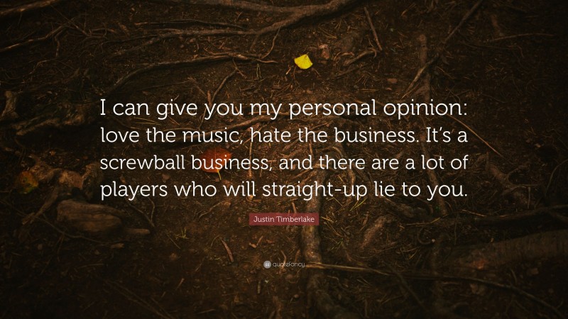 Justin Timberlake Quote: “I can give you my personal opinion: love the music, hate the business. It’s a screwball business, and there are a lot of players who will straight-up lie to you.”
