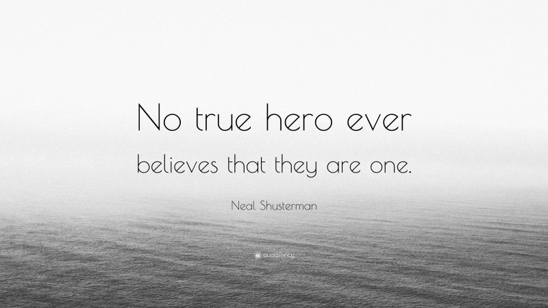 Neal Shusterman Quote: “No true hero ever believes that they are one.”