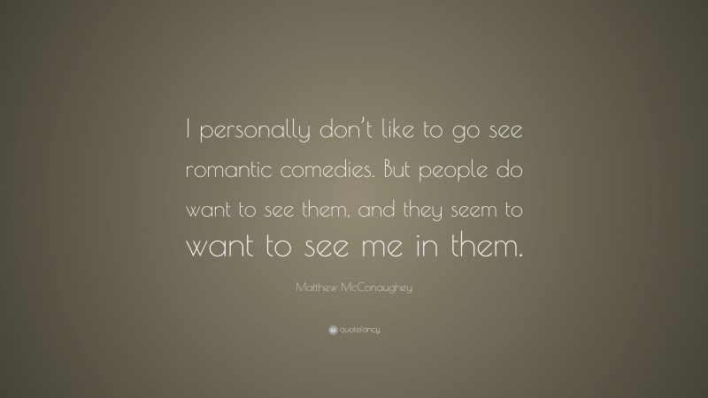 Matthew McConaughey Quote: “I personally don’t like to go see romantic comedies. But people do want to see them, and they seem to want to see me in them.”